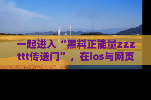 一起进入“黑料正能量zzzttt传送门”，在ios与网页中享受热辣资讯的快乐吧！