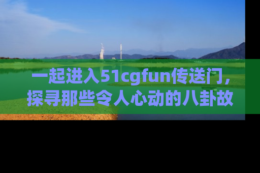 一起进入51cgfun传送门，探寻那些令人心动的八卦故事吧！