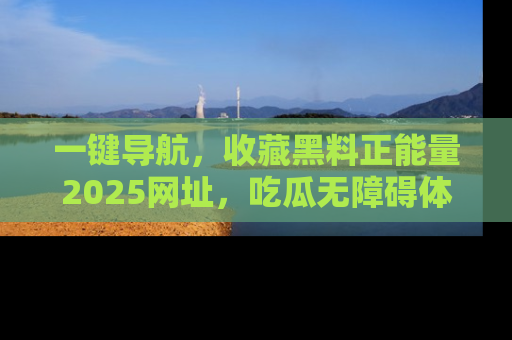 一键导航，收藏黑料正能量2025网址，吃瓜无障碍体验