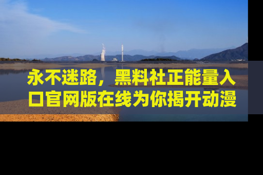 永不迷路，黑料社正能量入口官网版在线为你揭开动漫游戏的神秘面纱