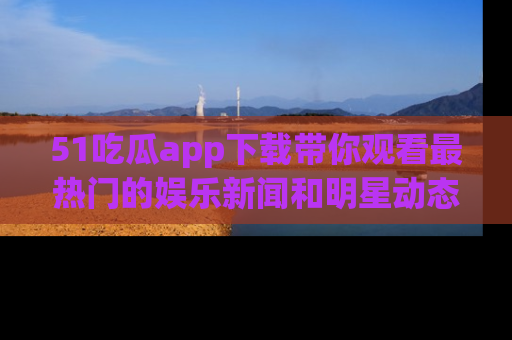 51吃瓜app下载带你观看最热门的娱乐新闻和明星动态