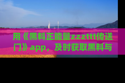 用《黑料正能量zzzttt传送门》app,及时获取黑料与正能量的最新动态