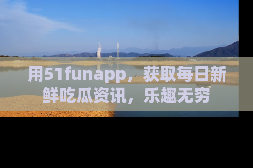 用51funapp，获取每日新鲜吃瓜资讯，乐趣无穷