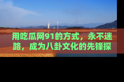 用吃瓜网91的方式,永不迷路,成为八卦文化的先锋探索者