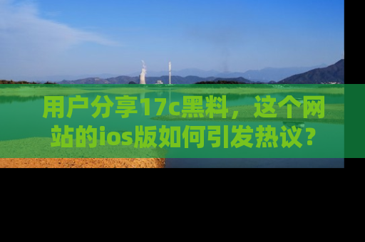 用户分享17c黑料,这个网站的ios版如何引发热议?