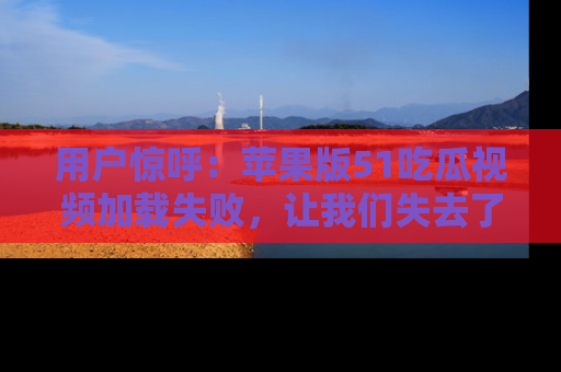用户惊呼：苹果版51吃瓜视频加载失败，让我们失去了宝贵资源！