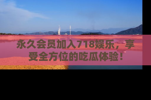 永久会员加入718娱乐，享受全方位的吃瓜体验！