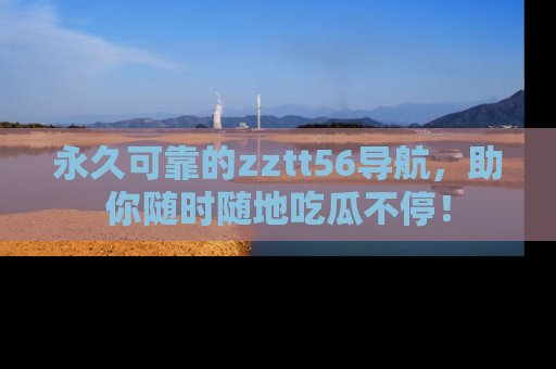 永久可靠的zztt56导航，助你随时随地吃瓜不停！