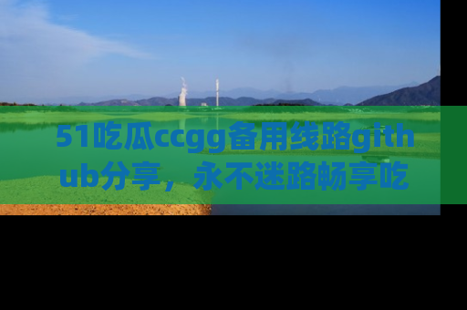 51吃瓜ccgg备用线路github分享,永不迷路畅享吃瓜乐趣