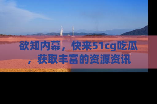 欲知内幕,快来51cg吃瓜,获取丰富的资源资讯