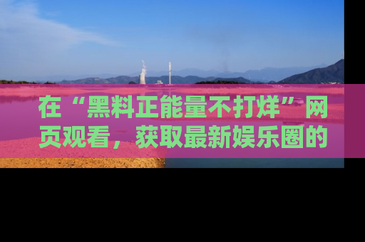 在“黑料正能量不打烊”网页观看，获取最新娱乐圈的正能量与黑料揭秘！