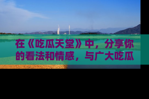 在《吃瓜天堂》中，分享你的看法和情感，与广大吃瓜群众一同欢笑与思考！