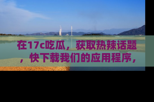 在17c吃瓜，获取热辣话题，快下载我们的应用程序，地址轻松找到！