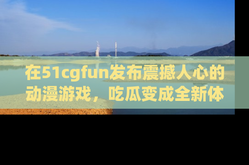 在51cgfun发布震撼人心的动漫游戏，吃瓜变成全新体验