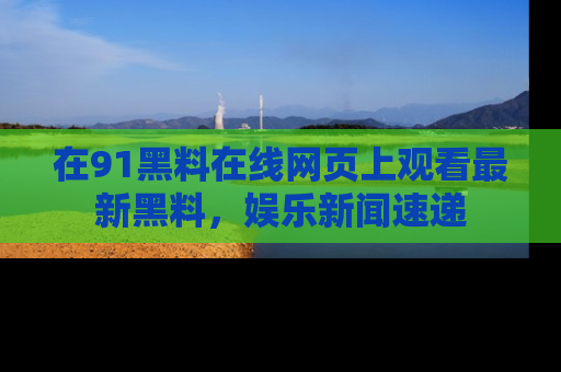 在91黑料在线网页上观看最新黑料，娱乐新闻速递