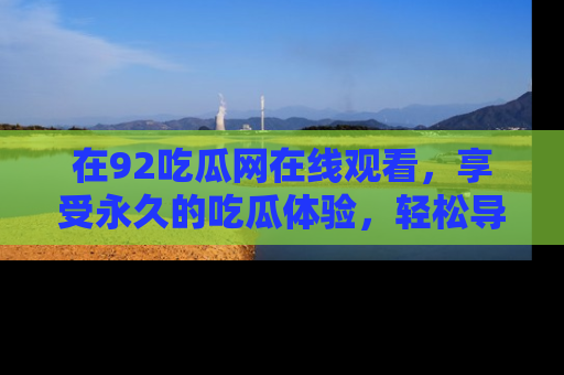 在92吃瓜网在线观看,享受永久的吃瓜体验,轻松导航追踪热门话题!