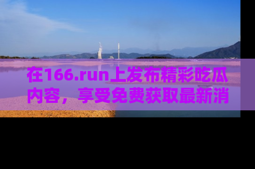 在166.run上发布精彩吃瓜内容，享受免费获取最新消息的乐趣！
