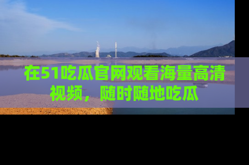 在51吃瓜官网观看海量高清视频，随时随地吃瓜