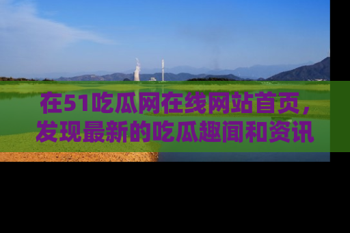在51吃瓜网在线网站首页，发现最新的吃瓜趣闻和资讯分享