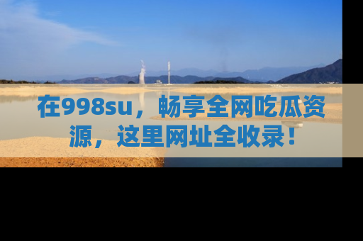 在998su,畅享全网吃瓜资源,这里网址全收录!