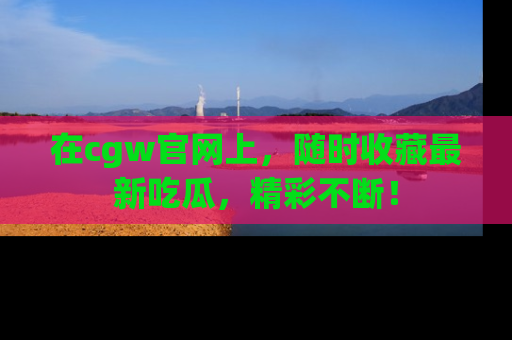 在cgw官网上,随时收藏最新吃瓜,精彩不断!