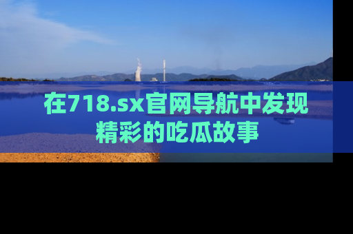 在718.sx官网导航中发现精彩的吃瓜故事