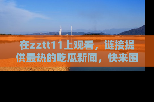 在zztt11上观看,链接提供最热的吃瓜新闻,快来围观!