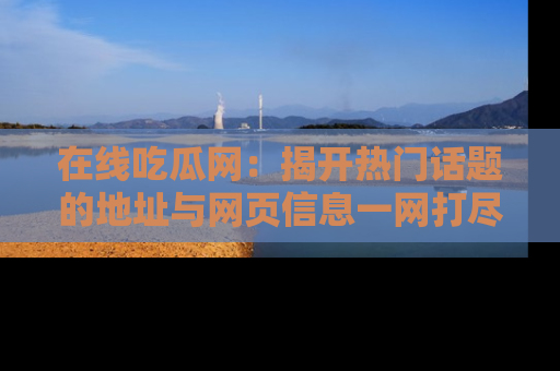 在线吃瓜网：揭开热门话题的地址与网页信息一网打尽