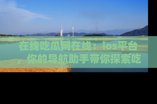 在线吃瓜网在线:ios平台,你的导航助手带你探索吃瓜新天地!