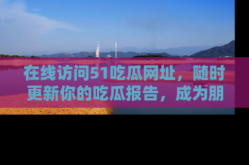 在线访问51吃瓜网址,随时更新你的吃瓜报告,成为朋友圈中的八卦达人!