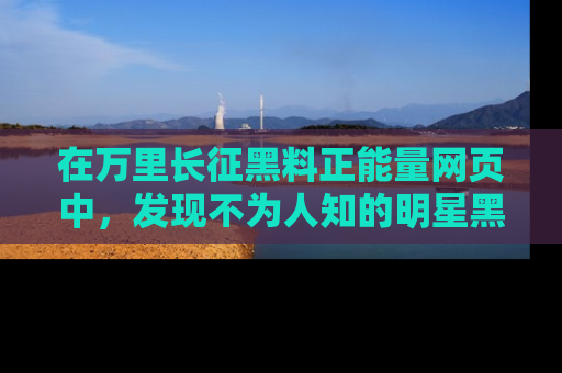 在万里长征黑料正能量网页中，发现不为人知的明星黑料与积极能量