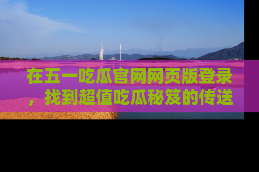 在五一吃瓜官网网页版登录，找到超值吃瓜秘笈的传送门！