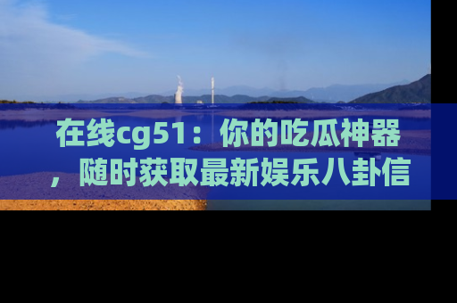 在线cg51：你的吃瓜神器，随时获取最新娱乐八卦信息。