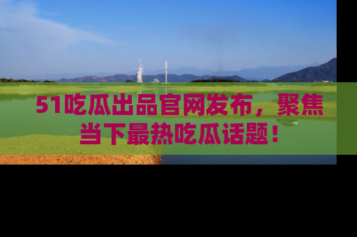 51吃瓜出品官网发布,聚焦当下最热吃瓜话题!