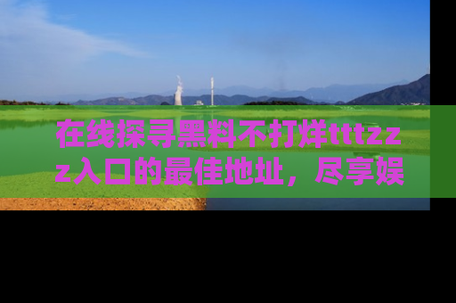 在线探寻黑料不打烊tttzzz入口的最佳地址,尽享娱乐圈八卦盛宴!