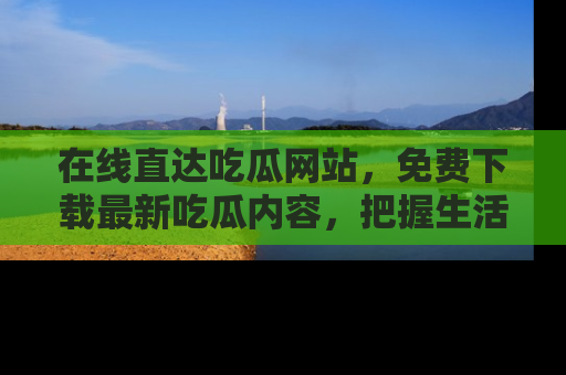 在线直达吃瓜网站,免费下载最新吃瓜内容,把握生活乐趣!