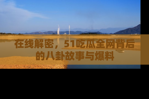 在线解密,51吃瓜全网背后的八卦故事与爆料