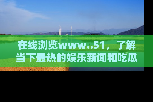 在线浏览www..51,了解当下最热的娱乐新闻和吃瓜话题