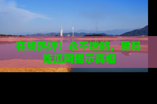 在线热评!永不迷路,黑料吃瓜网揭示真相