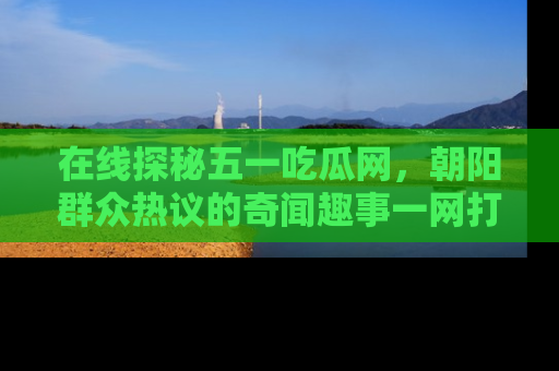 在线探秘五一吃瓜网,朝阳群众热议的奇闻趣事一网打尽