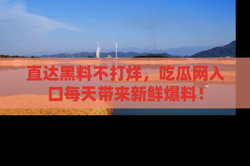 直达黑料不打烊,吃瓜网入口每天带来新鲜爆料!