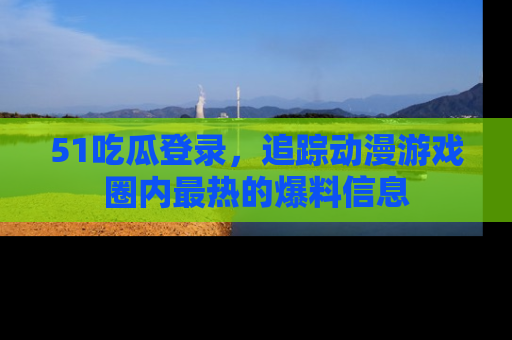 51吃瓜登录,追踪动漫游戏圈内最热的爆料信息