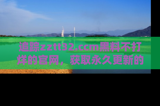 追踪zztt32.ccm黑料不打烊的官网,获取永久更新的娱乐圈内幕,做个资深吃瓜群众!