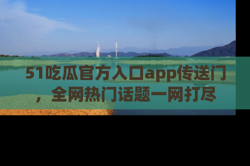 51吃瓜官方入口app传送门，全网热门话题一网打尽