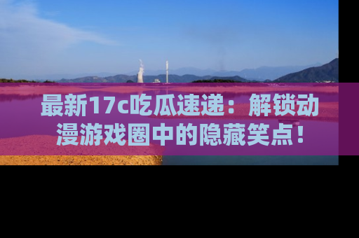 最新17c吃瓜速递:解锁动漫游戏圈中的隐藏笑点!