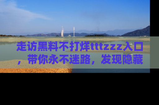 走访黑料不打烊tttzzz入口,带你永不迷路,发现隐藏的黑幕
