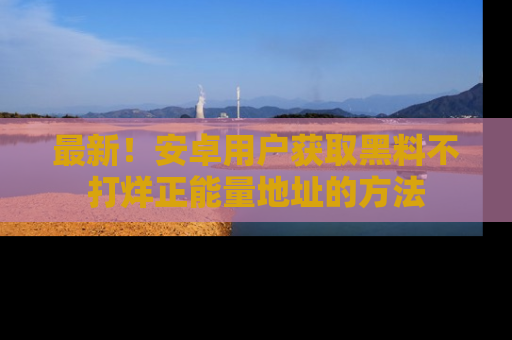 最新!安卓用户获取黑料不打烊正能量地址的方法