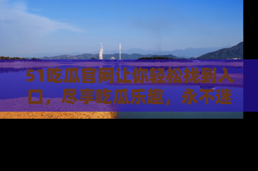51吃瓜官网让你轻松找到入口，尽享吃瓜乐趣，永不迷路！
