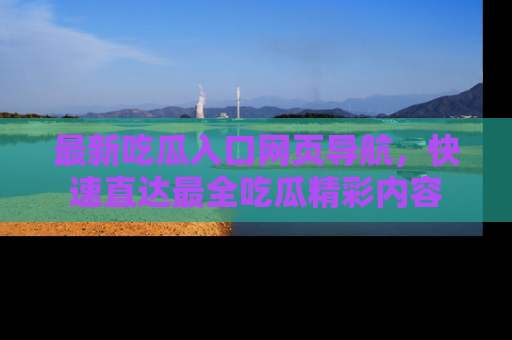 最新吃瓜入口网页导航,快速直达最全吃瓜精彩内容