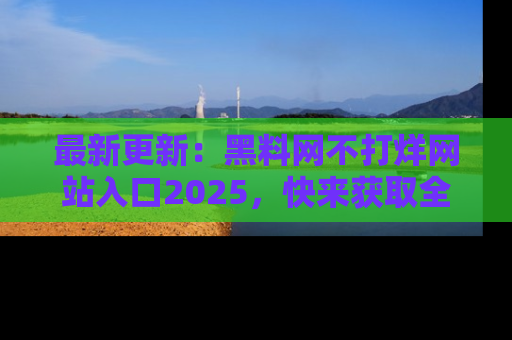 最新更新:黑料网不打烊网站入口2025,快来获取全新链接和网址!